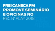 Frei Caneca FM promove seminário e oficinas no Rec'n'Play 2018